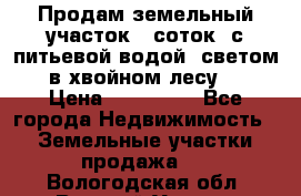 Продам земельный участок 6 соток, с питьевой водой, светом  в хвойном лесу . › Цена ­ 600 000 - Все города Недвижимость » Земельные участки продажа   . Вологодская обл.,Великий Устюг г.